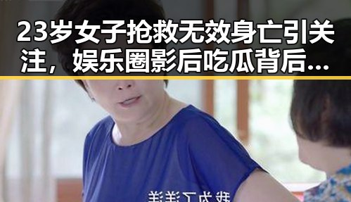 23岁女子抢救无效身亡引关注，娱乐圈影后吃瓜背后揭秘秘密风云