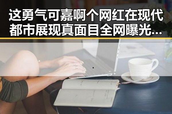 这勇气可嘉啊个网红在现代都市展现真面目全网曝光引发热议