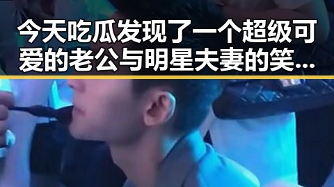 今天吃瓜发现了一个超级可爱的老公与明星夫妻的笑果反差让人唏嘘